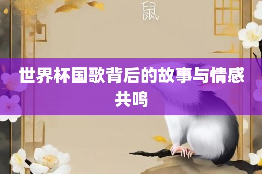 世界杯国歌背后的故事与情感共鸣