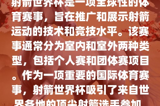 射箭世界杯是一项全球性的体育赛事，旨在推广和展示射箭运动的技术和竞技水平。该赛事通常分为室内和室外两种类型，包括个人赛和团体赛项目。作为一项重要的国际体育赛事，射箭世界杯吸引了来自世界各地的顶尖射箭选手参加。