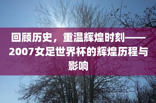 回顾历史，重温辉煌时刻——2007女足世界杯的辉煌历程与影响常熟市高丰毛纺织品有限公司