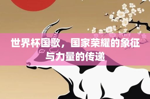 常熟市高丰毛纺织品有限公司世界杯国歌，国家荣耀的象征与力量的传递