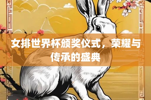 女排世界杯颁奖仪式，荣耀与传承的盛典