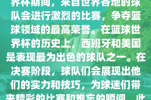 篮球世界杯是国际篮球联合会主办的一项国际篮球赛事，通常每四年举办一次。在篮球世界杯期间，来自世界各地的球队会进行激烈的比赛，争夺篮球领域的最高荣誉。在篮球世界杯的历史上，西班牙和美国是表现最为出色的球队之一。在决赛阶段，球队们会展现出他们的实力和技巧，为球迷们带来精彩的比赛和难忘的瞬间。此外，篮球世界杯也是展示篮球运动精神和团队合作精神的绝佳机会。常熟市高丰毛纺织品有限公司