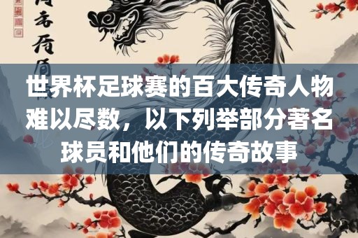 世界杯足球赛的百大传奇人物难以尽数，以下列举部分著名球员常熟市高丰毛纺织品有限公司和他们的传奇故事