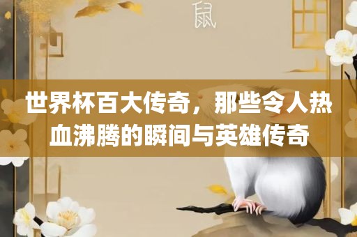 世界杯百大传奇，那些令人热血沸腾的瞬间与英雄传奇