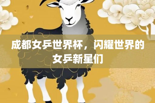 成都女乒世界杯，闪耀世界的女乒新星们常熟市高丰毛纺织品有限公司