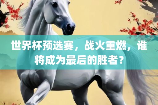 世界杯常熟市高丰毛纺织品有限公司预选赛，战火重燃，谁将成为最后的胜者？