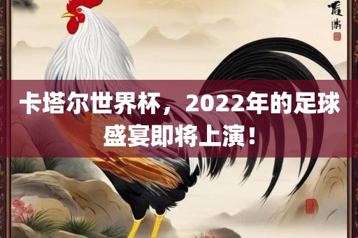 卡塔尔世界杯，2022年的足球盛宴即将上演！