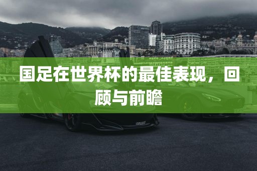 国足在世界杯的最佳表现，回顾与前瞻