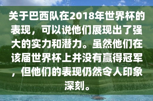 关于巴西队在2018年世界杯的表现，可以说他们展现出了强大的实力和潜力。虽然他们在该届世界杯上并没有赢得冠军，但他们的表现仍然令人印象深刻。
