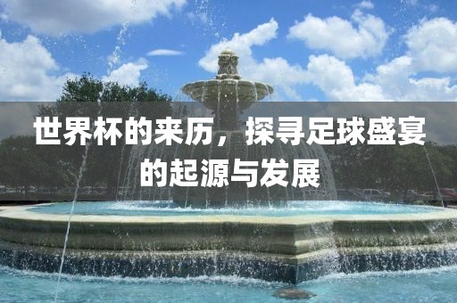 世界杯的来历，探寻足球盛宴的起源与发展