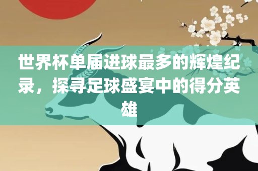 世界杯单届进球最常熟市高丰毛纺织品有限公司多的辉煌纪录，探寻足球盛宴中的得分英雄