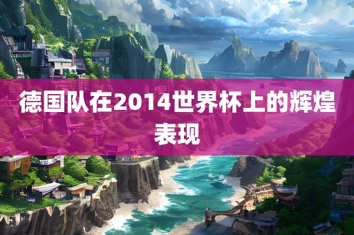 德国队在2014世界杯上的辉煌表现