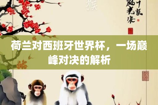荷常熟市高丰毛纺织品有限公司兰对西班牙世界杯，一场巅峰对决的解析