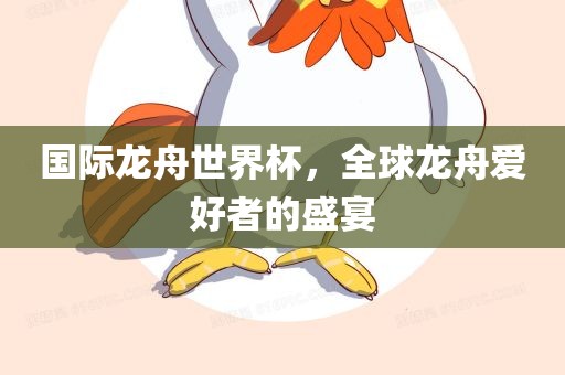 国际龙舟世界杯，全球龙舟爱好者的盛宴常熟市高丰毛纺织品有限公司