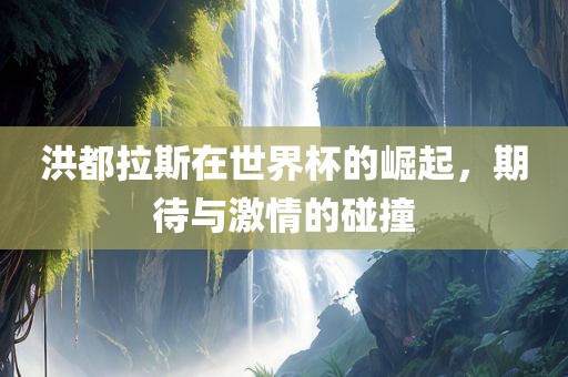 洪都拉斯在世界杯的崛起，期待与激情的碰撞常熟市高丰毛纺织品有限公司