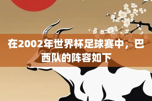 在2002年世界杯足球赛中，巴西队的阵容如下常熟市高丰毛纺织品有限公司