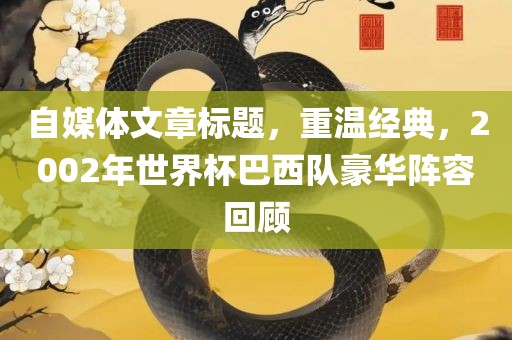 自媒体文章标题，重温经典，2002年世界杯巴西队豪华阵容回顾