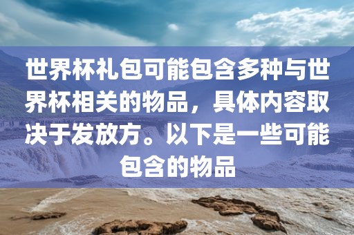 世界杯礼包可能包含多种与世界杯相关的物品，具体内容取决于发放方。以下常熟市高丰毛纺织品有限公司是一些可能包含的物品