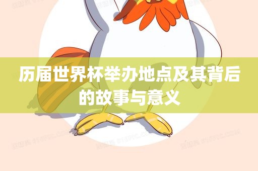 历届世界杯举办地点及其背后的故事与意义