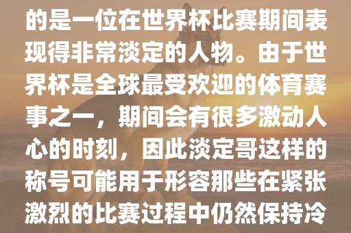 关于世界杯的淡定哥，可能指的是一位在世界杯比赛期间表现得非常淡定的人物。由于世界杯是全球最受欢迎的体育赛事之一，期间会有很多激动人心的时刻，因此淡定哥这样的称号可能用于形容那些在紧张激烈的比赛过程中仍然保持冷静和淡定的人物。常熟市高丰毛纺织品有限公司