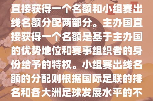 世界杯的名额分配包括主办国直接获得一个名额和小组赛出线名额分配两部分。主办国直接获得一个名额是基于主办国的优势地位和赛事组织者的身份给予的特权。小组赛出线名额的分配则根据国际足联的排名和各大洲足球发展水平的不同进行划分。具体分配如下