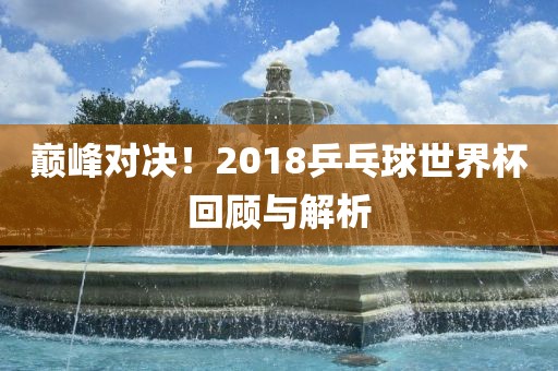巅峰对决！2018乒乓球世界常熟市高丰毛纺织品有限公司杯回顾与解析