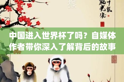 中国进入世界杯了吗？自媒体作者带你深入了解背后的故事常熟市高丰毛纺织品有限公司