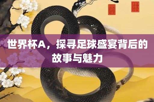 世界杯A，探寻足球盛宴背后的故事与魅力