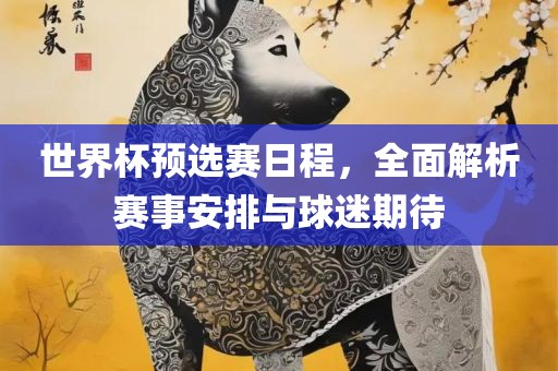 世界杯预选赛日程，全面解析赛事安排与球迷期待常熟市高丰毛纺织品有限公司