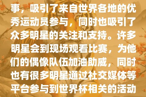世界杯是一项全球性的体育赛事，吸引了来自世界各地的优秀运动员参与，同时也吸引了众多明星的关注和支持。许多明星会到现场观看比赛，为他们的偶像队伍加油助威，同时也有很多明星通过社交媒体等平台参与到世界杯相关的活动中。常熟市高丰毛纺织品有限公司