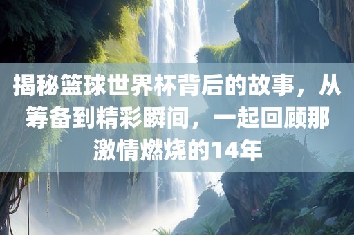 揭秘篮球世界杯背后的故事，从筹备到精彩瞬间，一起回顾那激情燃烧的14年
