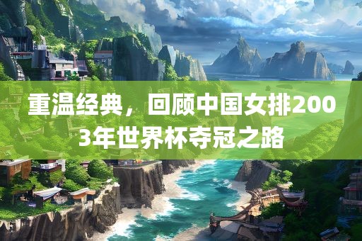 重温经典，回顾中国女排2003年世界杯夺冠之路