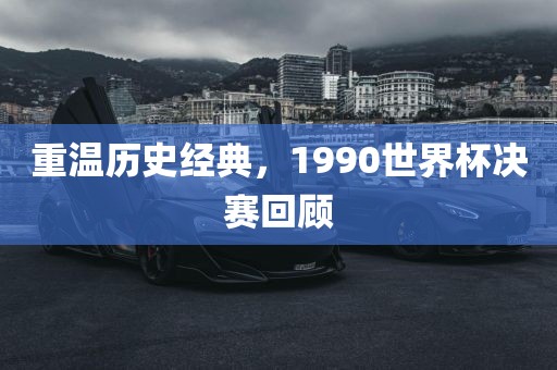 重温历史经典，1990世界杯决赛回顾