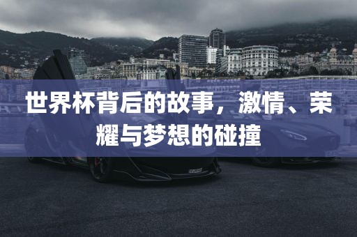 世界杯背后的故事，激情、荣耀与梦想的碰撞常熟市高丰毛纺织品有限公司