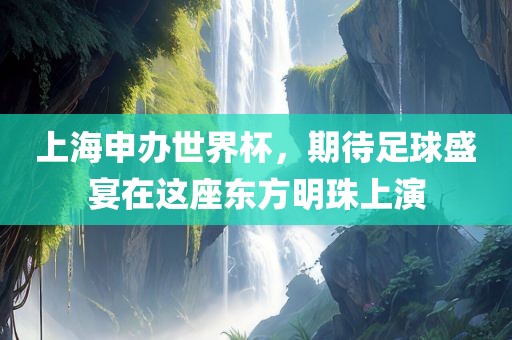 上海申办世界杯，期待足球盛宴在这座东方明珠上演