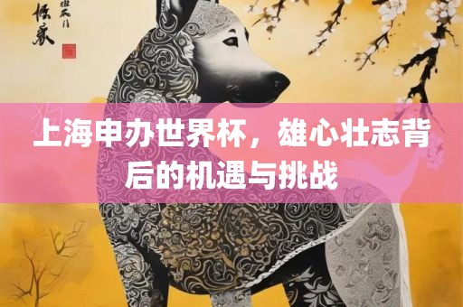 上海申办世界杯，雄心壮志背后的机遇与挑战