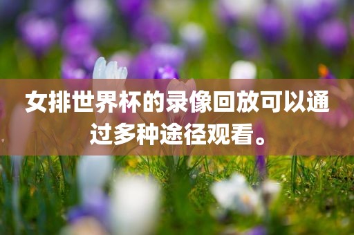 女排世界杯的录像回放可以通过多种途径观看。常熟市高丰毛纺织品有限公司