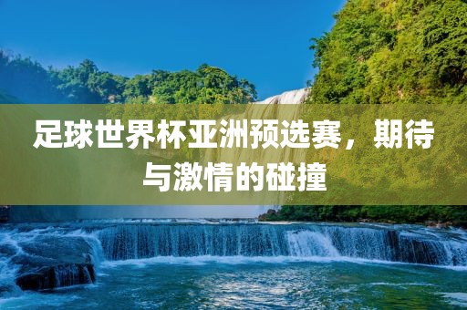足球世界杯亚洲预选赛，期待与激情的碰撞