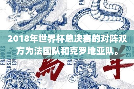 2018年世界杯总决赛的对阵双方为法国队和克罗地亚队。