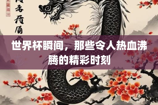 世界杯瞬间，那些令人热血沸腾的精彩时刻