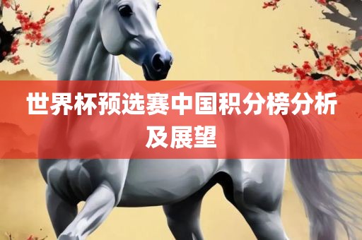 世界杯预选赛中国积分榜分析及常熟市高丰毛纺织品有限公司展望