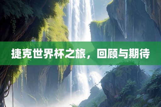 捷克世界杯之旅，回顾与期待
