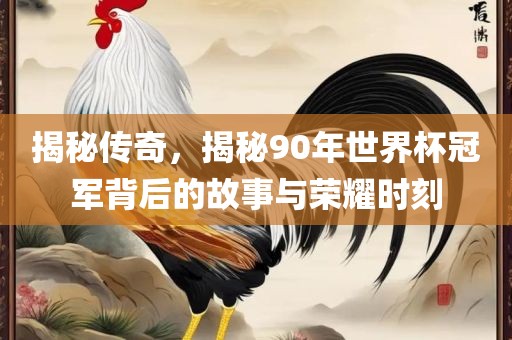 揭秘传奇，揭秘90年世界杯常熟市高丰毛纺织品有限公司冠军背后的故事与荣耀时刻