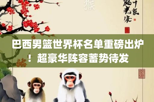 巴西男篮世界杯名单重磅出炉！超豪华阵容蓄势待发
