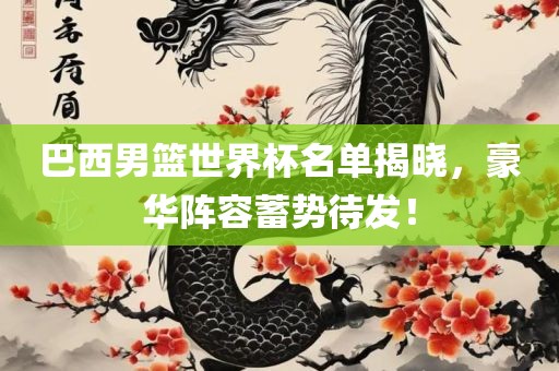 巴西男篮世界杯名单揭晓，豪华阵容蓄势待发！