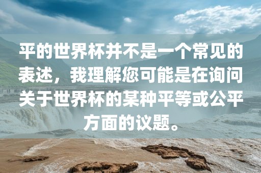 平的世界杯并不是一个常见的表述，我理解您可能是在询问关于世界杯的某种平等或公平方面的议题。常熟市高丰毛纺织品有限公司