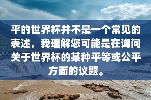 平的世界杯并不是一个常见的表述，我理解您可能是在询问关于世界杯的某种平等或公平方面的议题。常熟市高丰毛纺织品有限公司