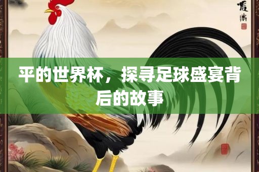 平的世界杯，探寻足球盛宴背后的故事常熟市高丰毛纺织品有限公司