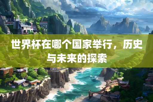 世界杯在哪个国家举行，历史与未来的探索