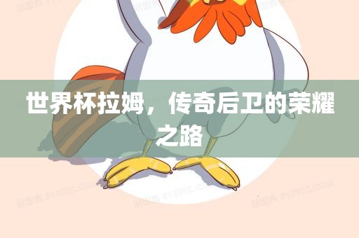 世界杯拉姆，传奇后卫的荣耀之路常熟市高丰毛纺织品有限公司